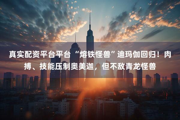 真实配资平台平台 “熔铁怪兽”迪玛伽回归！肉搏、技能压制奥美迦，但不敌青龙怪兽