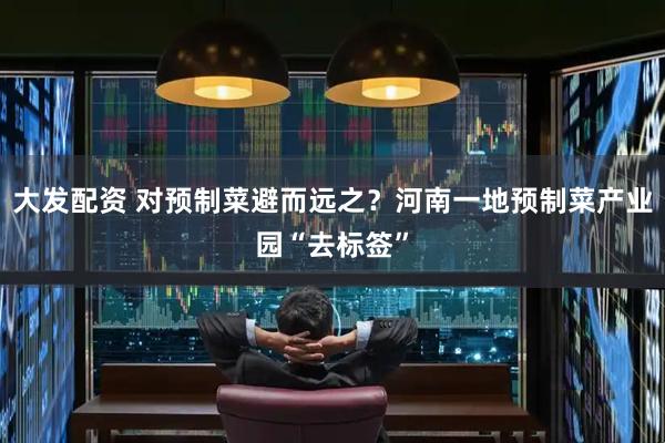 大发配资 对预制菜避而远之？河南一地预制菜产业园“去标签”