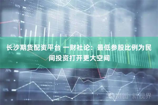 长沙期货配资平台 一财社论：最低参股比例为民间投资打开更大空间