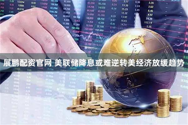 展鹏配资官网 美联储降息或难逆转美经济放缓趋势