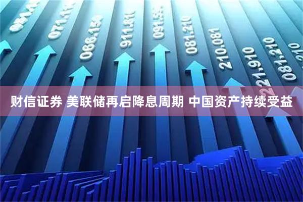 财信证券 美联储再启降息周期 中国资产持续受益