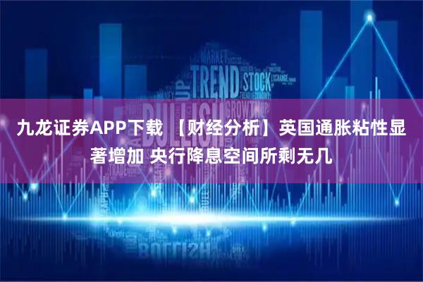 九龙证券APP下载 【财经分析】英国通胀粘性显著增加 央行降息空间所剩无几