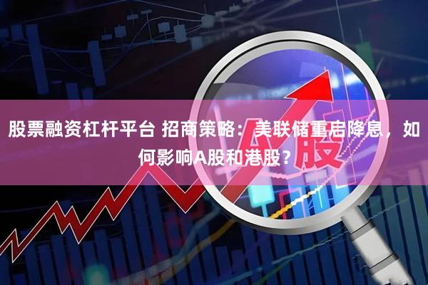 股票融资杠杆平台 招商策略：美联储重启降息，如何影响A股和港股？