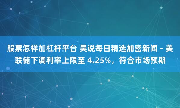 股票怎样加杠杆平台 吴说每日精选加密新闻 - 美联储下调利率上限至 4.25%，符合市场预期