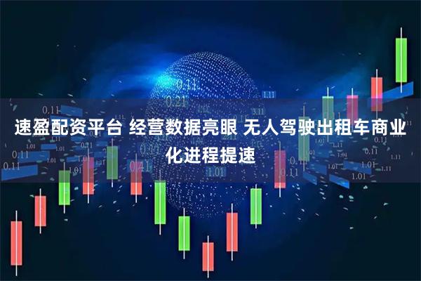 速盈配资平台 经营数据亮眼 无人驾驶出租车商业化进程提速