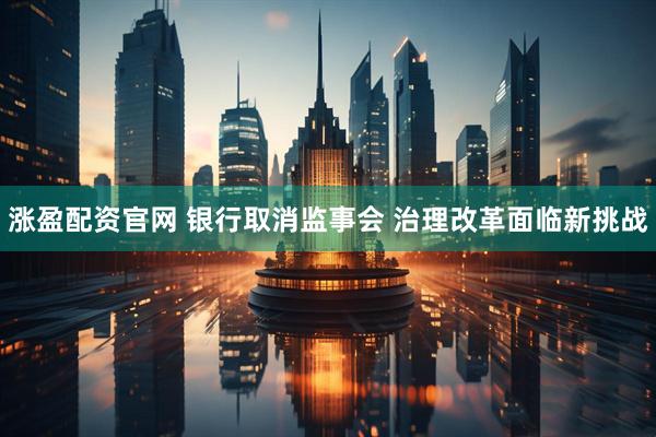 涨盈配资官网 银行取消监事会 治理改革面临新挑战