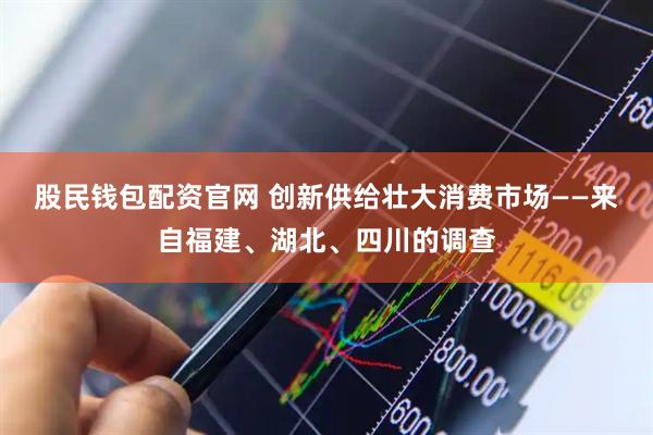 股民钱包配资官网 创新供给壮大消费市场——来自福建、湖北、四川的调查