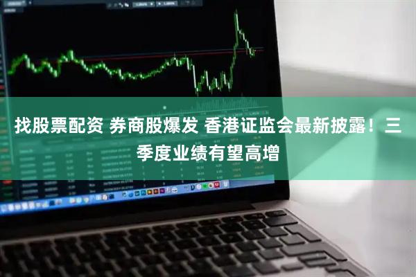 找股票配资 券商股爆发 香港证监会最新披露！三季度业绩有望高增