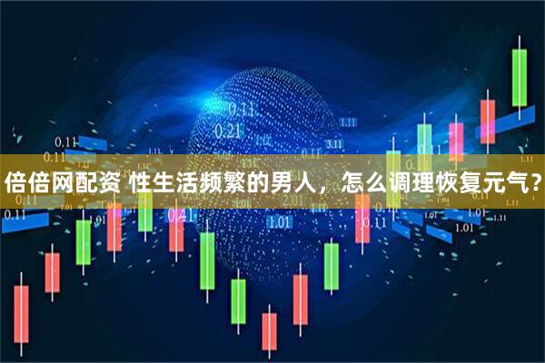 倍倍网配资 性生活频繁的男人，怎么调理恢复元气？