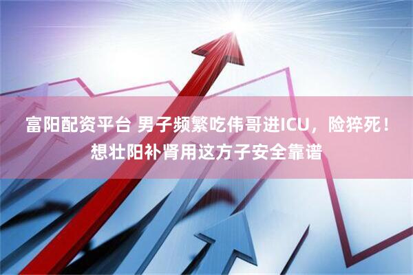 富阳配资平台 男子频繁吃伟哥进ICU，险猝死！想壮阳补肾用这方子安全靠谱