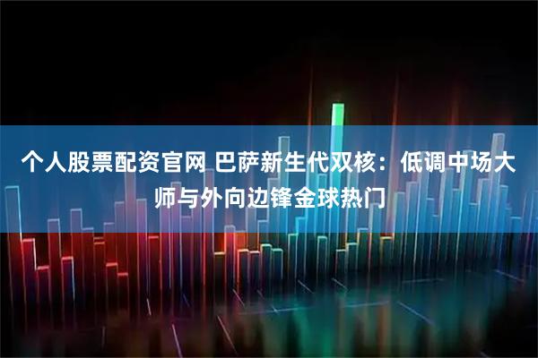 个人股票配资官网 巴萨新生代双核：低调中场大师与外向边锋金球热门