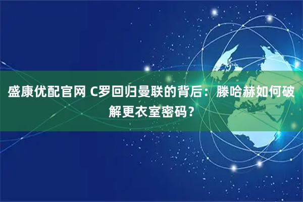 盛康优配官网 C罗回归曼联的背后：滕哈赫如何破解更衣室密码？
