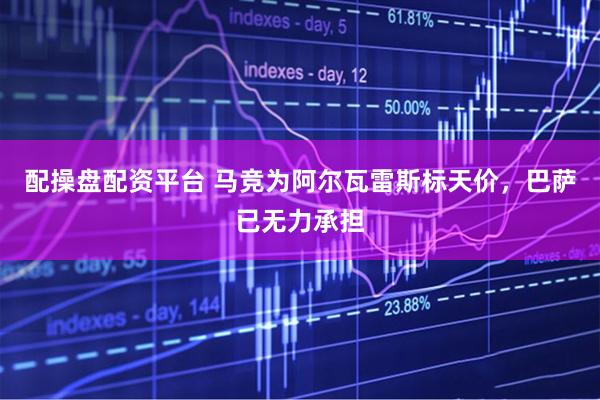 配操盘配资平台 马竞为阿尔瓦雷斯标天价，巴萨已无力承担
