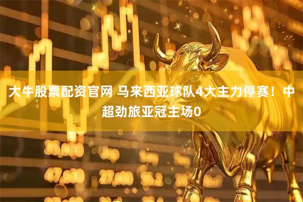 大牛股票配资官网 马来西亚球队4大主力停赛！中超劲旅亚冠主场0