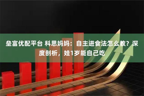 垒富优配平台 科思妈妈：自主进食法怎么教？深度剖析，娃1岁能自己吃
