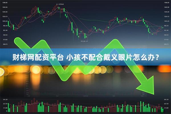 财梯网配资平台 小孩不配合戴义眼片怎么办？