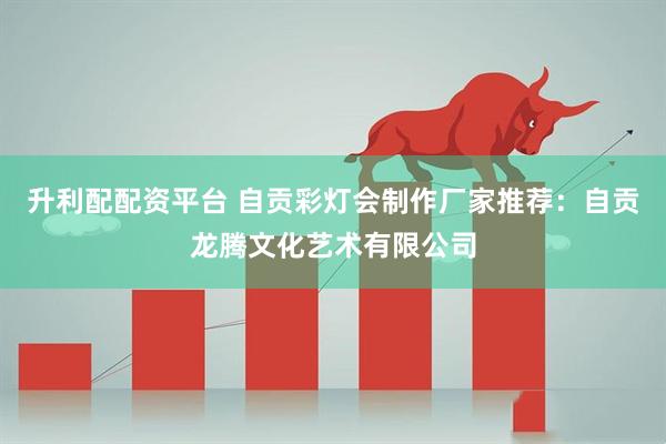 升利配配资平台 自贡彩灯会制作厂家推荐：自贡龙腾文化艺术有限公司