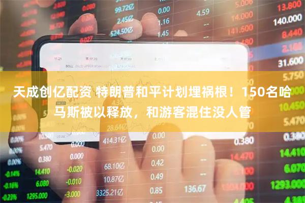 天成创亿配资 特朗普和平计划埋祸根！150名哈马斯被以释放，和游客混住没人管
