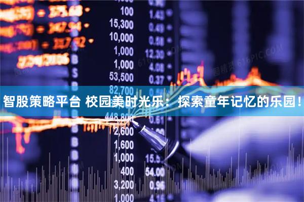 智股策略平台 校园美时光乐：探索童年记忆的乐园！