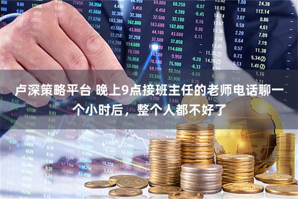卢深策略平台 晚上9点接班主任的老师电话聊一个小时后，整个人都不好了