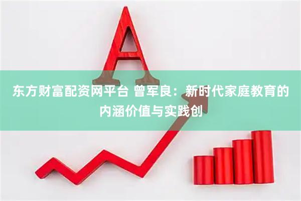 东方财富配资网平台 曾军良：新时代家庭教育的内涵价值与实践创