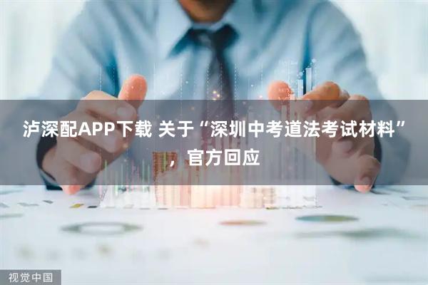 泸深配APP下载 关于“深圳中考道法考试材料”，官方回应