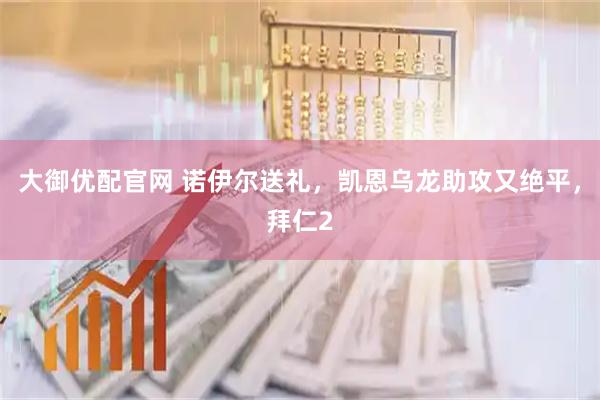大御优配官网 诺伊尔送礼，凯恩乌龙助攻又绝平，拜仁2