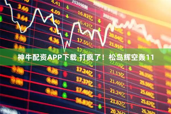 神牛配资APP下载 打疯了！松岛辉空轰11