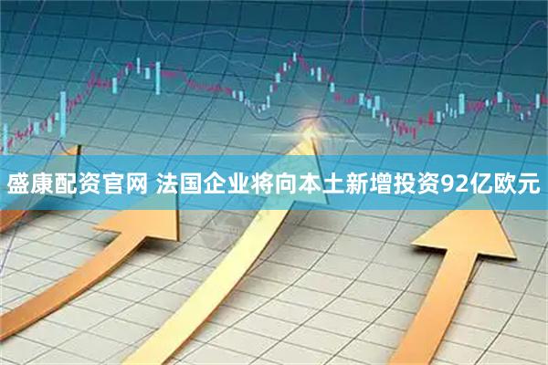 盛康配资官网 法国企业将向本土新增投资92亿欧元