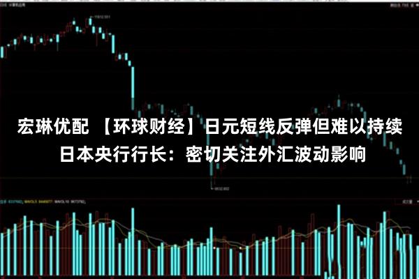 宏琳优配 【环球财经】日元短线反弹但难以持续 日本央行行长：密切关注外汇波动影响