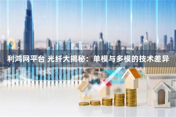 利鸿网平台 光纤大揭秘：单模与多模的技术差异