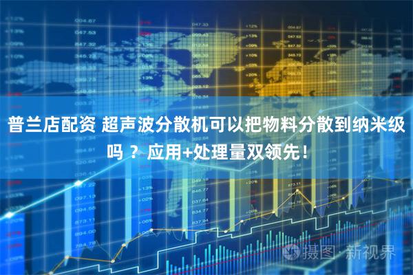 普兰店配资 超声波分散机可以把物料分散到纳米级吗 ？应用+处理量双领先！