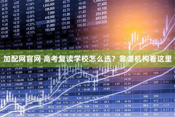 加配网官网 高考复读学校怎么选？靠谱机构看这里