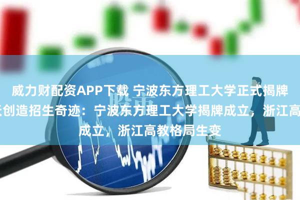 威力财配资APP下载 宁波东方理工大学正式揭牌成立，11天创造招生奇迹：宁波东方理工大学揭牌成立，浙江高教格局生变