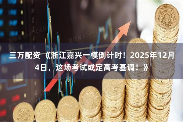 三万配资 《浙江嘉兴一模倒计时！2025年12月4日，这场考试或定高考基调！》
