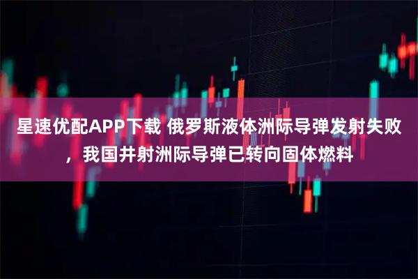 星速优配APP下载 俄罗斯液体洲际导弹发射失败，我国井射洲际导弹已转向固体燃料