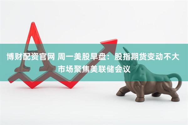 博财配资官网 周一美股早盘：股指期货变动不大 市场聚焦美联储会议