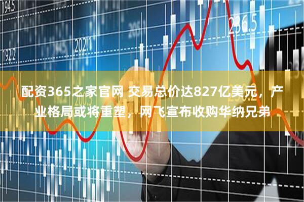 配资365之家官网 交易总价达827亿美元，产业格局或将重塑，网飞宣布收购华纳兄弟