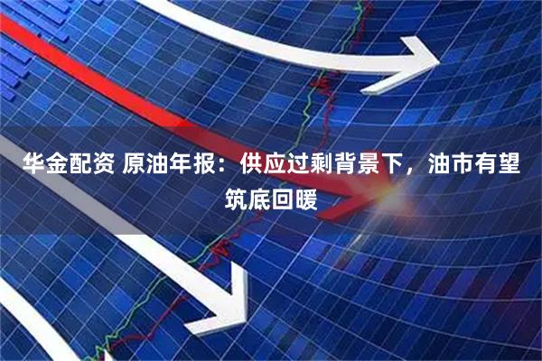华金配资 原油年报：供应过剩背景下，油市有望筑底回暖