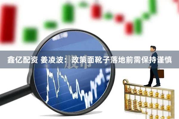 鑫亿配资 姜凌波：政策面靴子落地前需保持谨慎