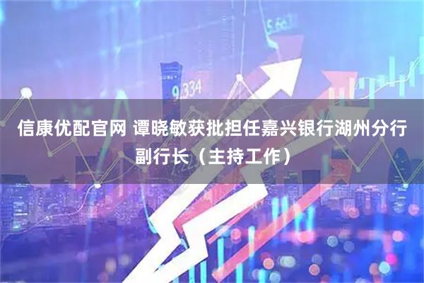 信康优配官网 谭晓敏获批担任嘉兴银行湖州分行副行长（主持工作）