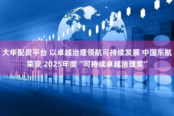 大华配资平台 以卓越治理领航可持续发展 中国东航荣获 2025年度“可持续卓越治理奖”