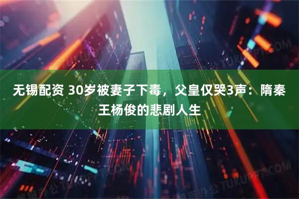 无锡配资 30岁被妻子下毒，父皇仅哭3声：隋秦王杨俊的悲剧人生