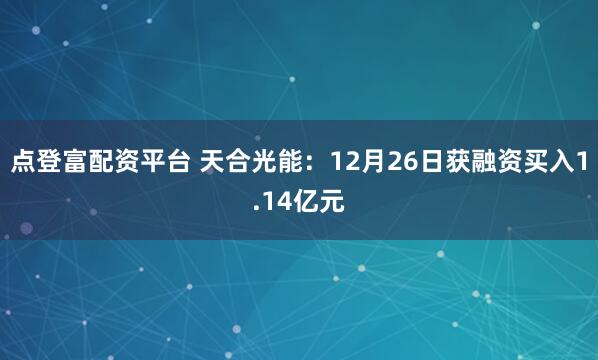 点登富配资平台 天合光能：12月26日获融资买入1.14亿元