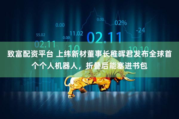 致富配资平台 上纬新材董事长稚晖君发布全球首个个人机器人，折叠后能塞进书包