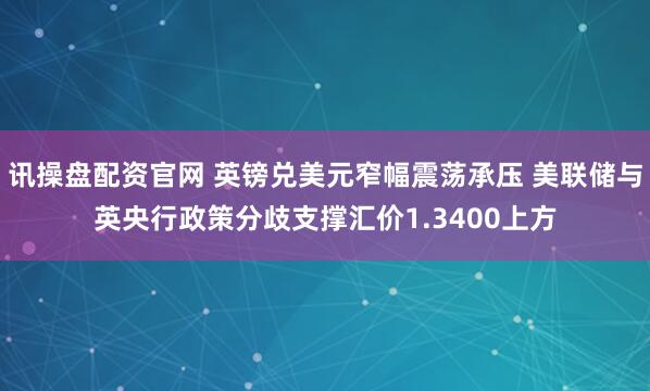 讯操盘配资官网 英镑兑美元窄幅震荡承压 美联储与英央行政策分歧支撑汇价1.3400上方