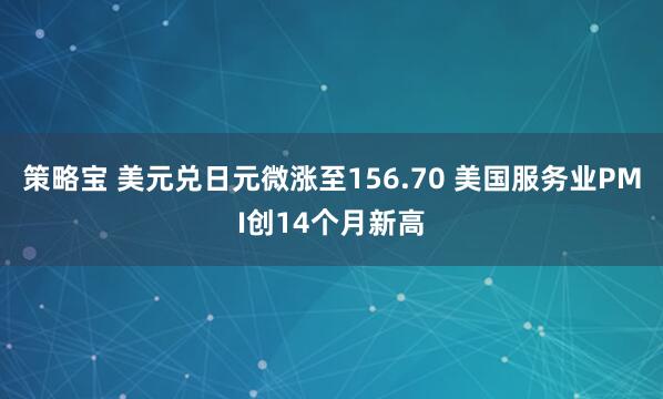 策略宝 美元兑日元微涨至156.70 美国服务业PMI创14个月新高