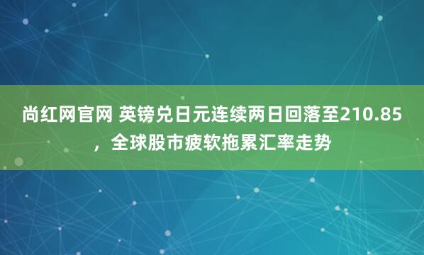 尚红网官网 英镑兑日元连续两日回落至210.85，全球股市疲软拖累汇率走势