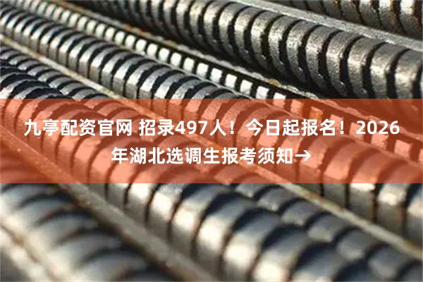 九亭配资官网 招录497人！今日起报名！2026年湖北选调生报考须知→