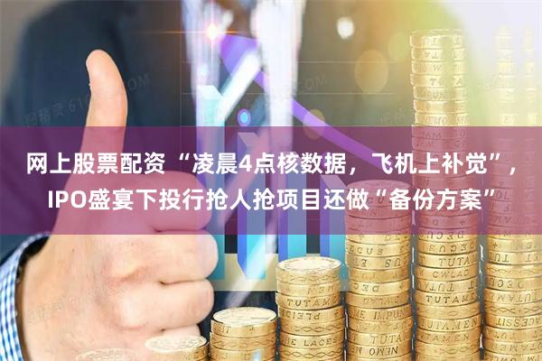 网上股票配资 “凌晨4点核数据，飞机上补觉”，IPO盛宴下投行抢人抢项目还做“备份方案”